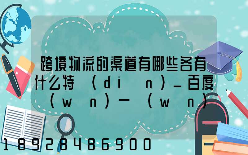 跨境物流的渠道有哪些各有什么特點(diǎn)_百度問(wèn)一問(wèn)