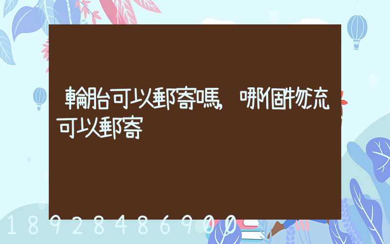 輪胎可以郵寄嗎,哪個物流可以郵寄