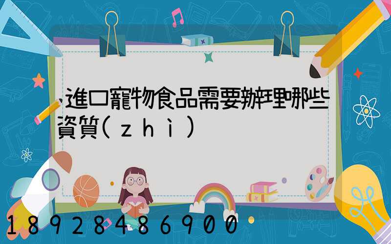 進口寵物食品需要辦理哪些資質(zhì)