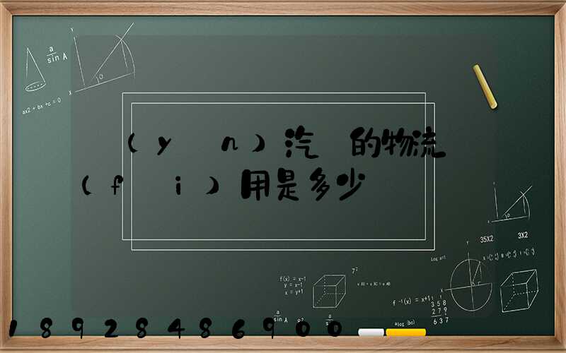 運(yùn)汽車的物流費(fèi)用是多少