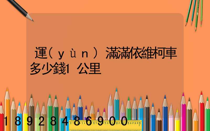 運(yùn)滿滿依維柯車多少錢1公里