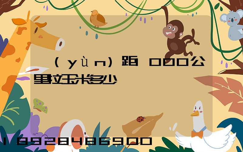 運(yùn)距1000公里拉玉米多少錢一噸