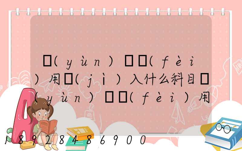 運(yùn)輸費(fèi)用計(jì)入什么科目運(yùn)輸費(fèi)用計(jì)入哪個(gè)科目