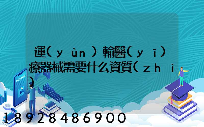 運(yùn)輸醫(yī)療器械需要什么資質(zhì)