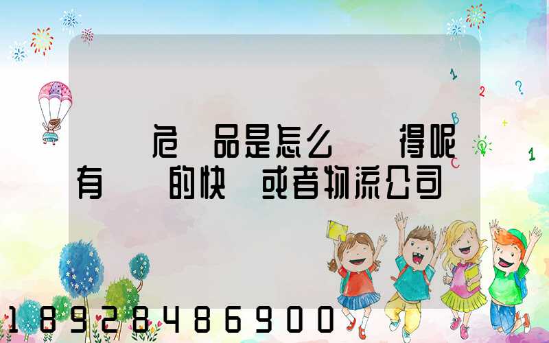 運輸危險品是怎么運輸得呢有這樣的快遞或者物流公司嗎