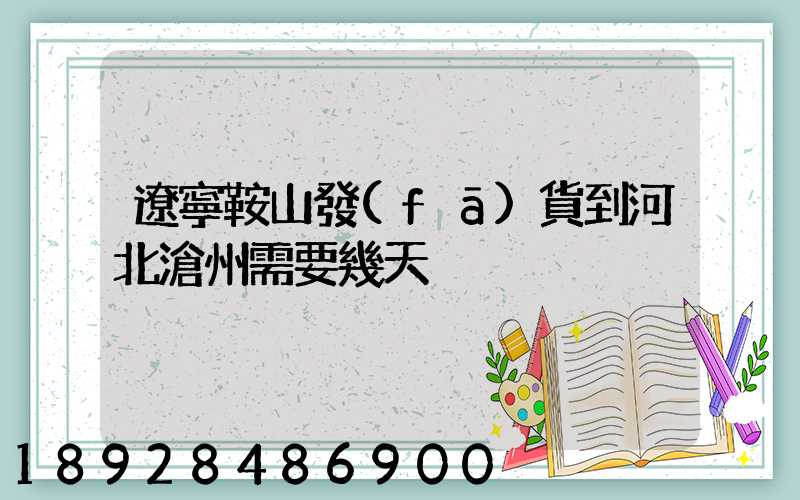 遼寧鞍山發(fā)貨到河北滄州需要幾天