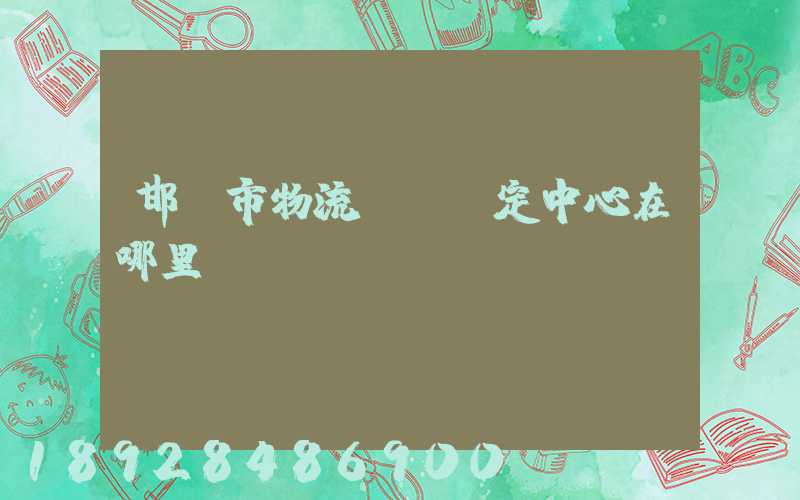 邯鄲市物流傷殘鑒定中心在哪里