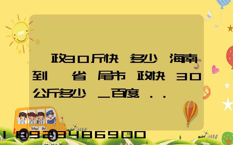 郵政30斤快遞多少錢海南到廣東省汕尾市郵政快遞30公斤多少錢_百度...