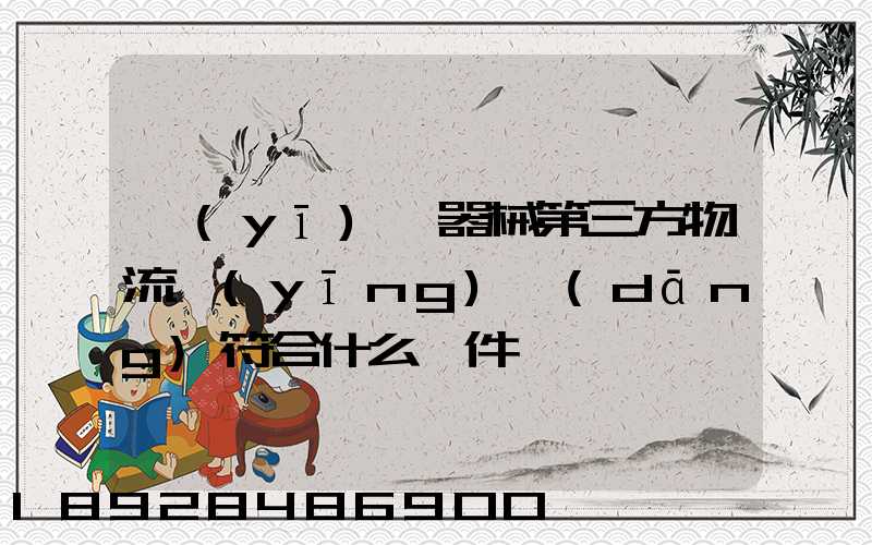 醫(yī)療器械第三方物流應(yīng)當(dāng)符合什么條件