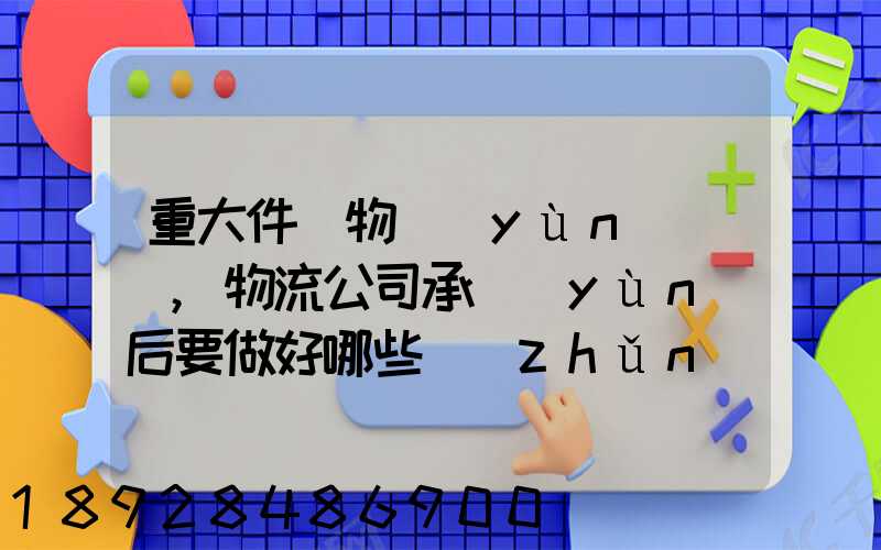重大件貨物運(yùn)輸時,物流公司承運(yùn)后要做好哪些準(zhǔn)備事項(xiàng)