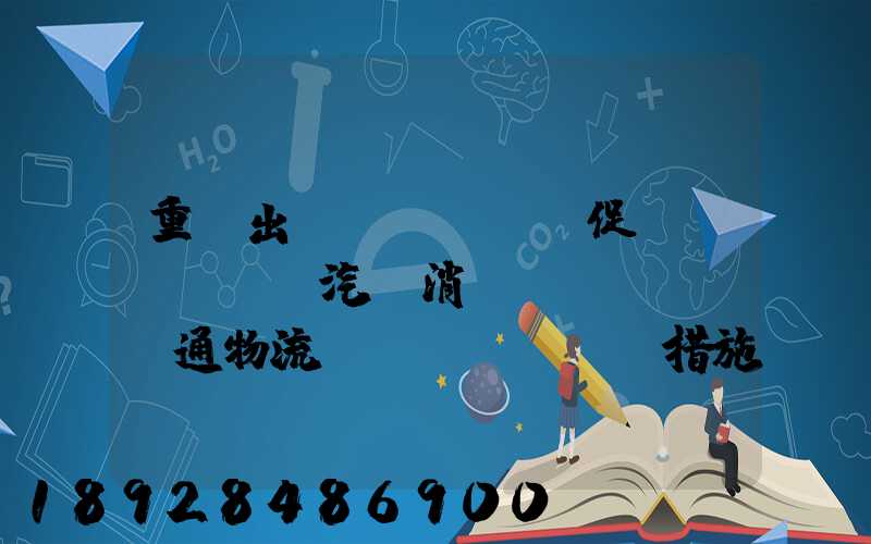 重慶出臺(tái)促進(jìn)汽車消費(fèi)暢通物流運(yùn)輸措施,該措施是怎樣的