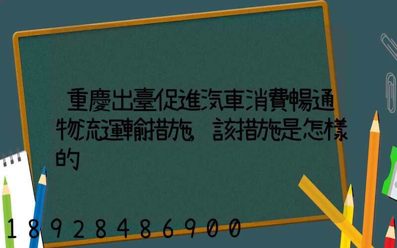 重慶出臺促進汽車消費暢通物流運輸措施,該措施是怎樣的