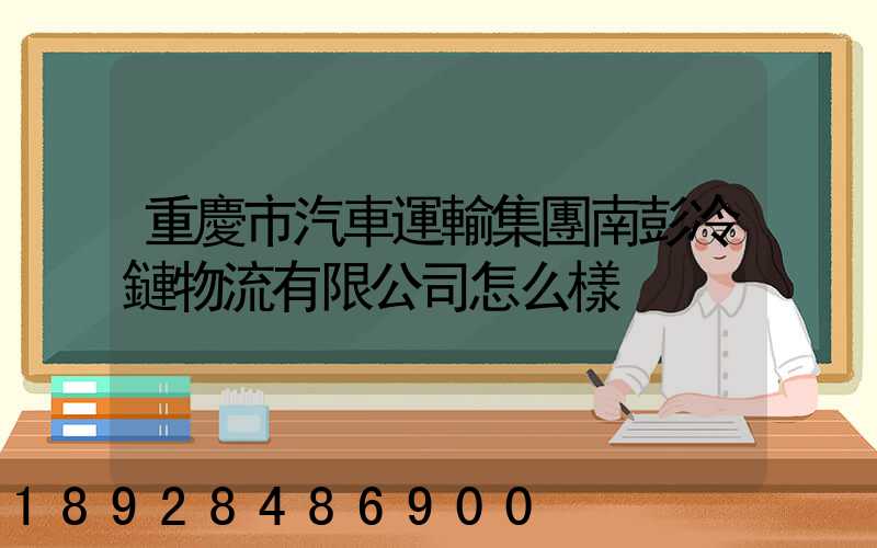 重慶市汽車運輸集團南彭冷鏈物流有限公司怎么樣