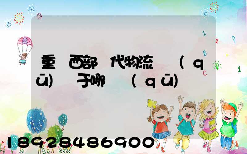 重慶西部現代物流園區(qū)屬于哪個區(qū)