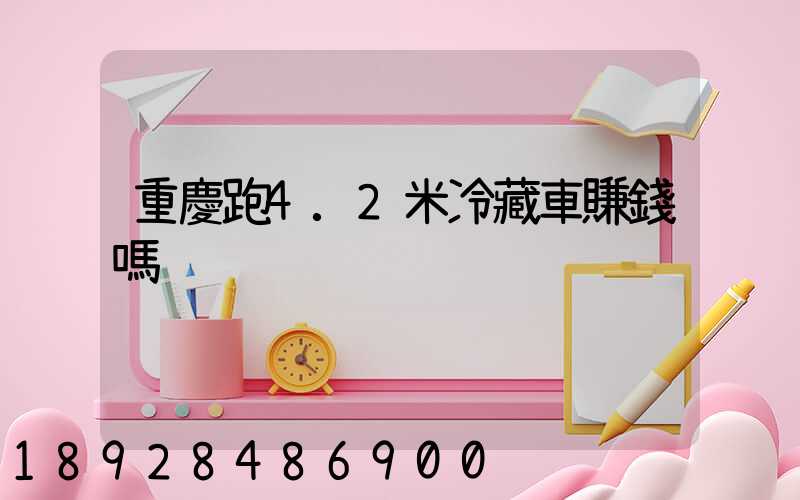 重慶跑4.2米冷藏車賺錢嗎