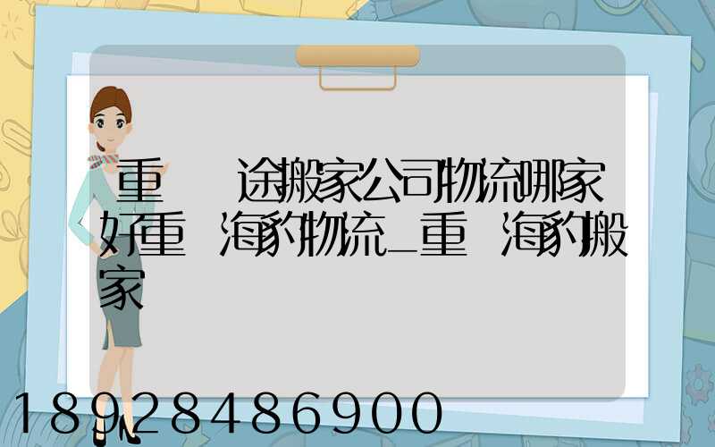 重慶長途搬家公司物流哪家好重慶海豹物流_重慶海豹搬家