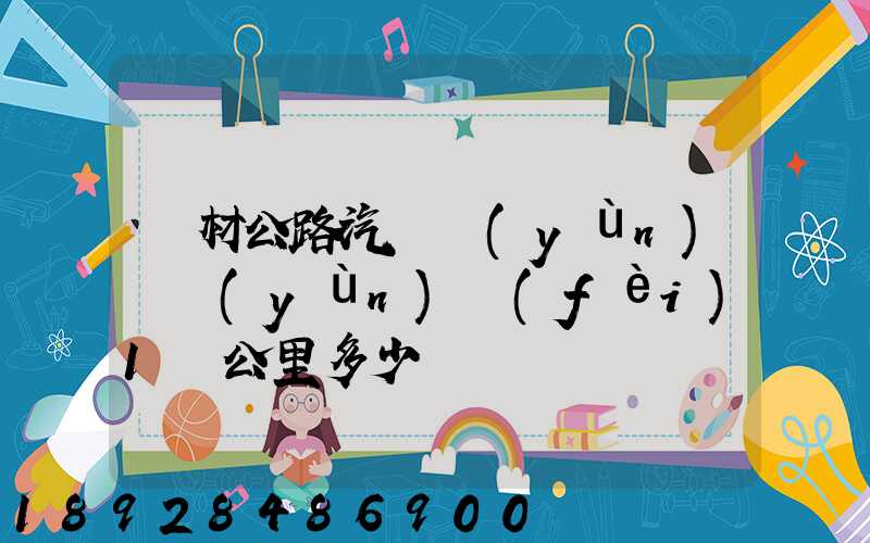 鋼材公路汽車運(yùn)輸運(yùn)費(fèi)1噸公里多少錢
