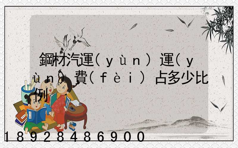 鋼材汽運(yùn)運(yùn)費(fèi)占多少比例