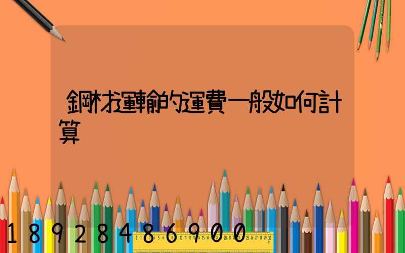 鋼材運輸的運費一般如何計算