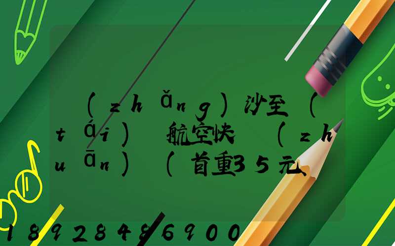 長(zhǎng)沙至臺(tái)灣航空快遞專(zhuān)線(首重35元、續(xù)重20元)21KG18元,51KG17元...