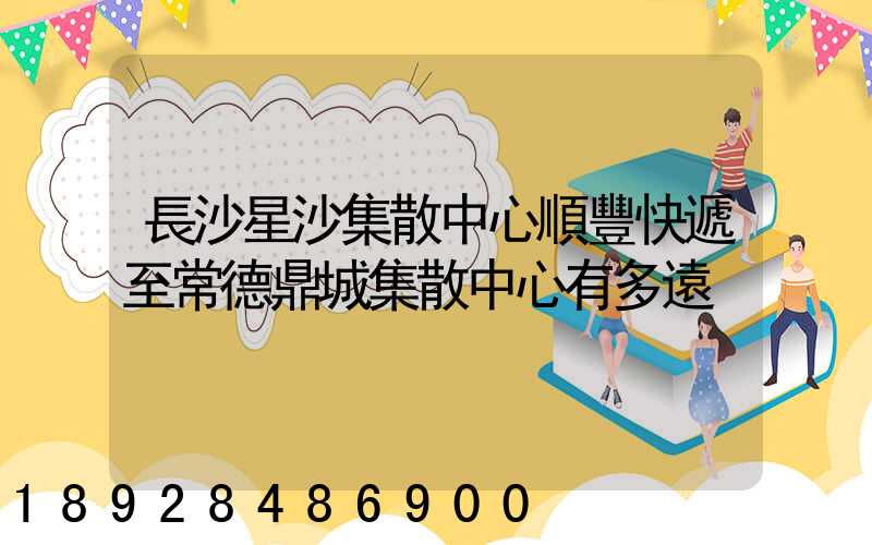 長沙星沙集散中心順豐快遞至常德鼎城集散中心有多遠