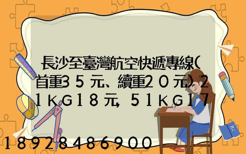 長沙至臺灣航空快遞專線(首重35元、續重20元)21KG18元,51KG17元...