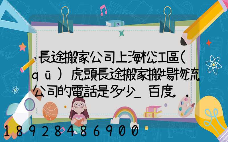 長途搬家公司上海松江區(qū)虎頭長途搬家搬場物流公司的電話是多少_百度...