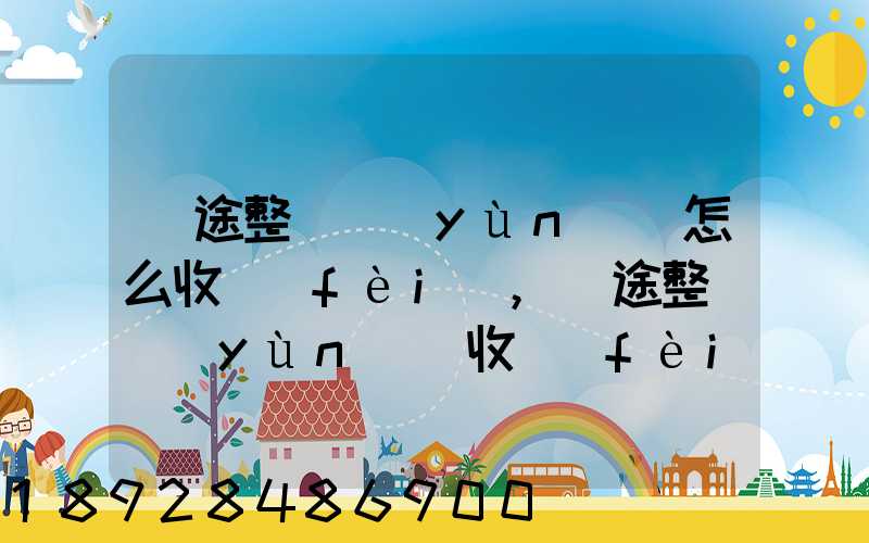 長途整車運(yùn)輸怎么收費(fèi),長途整車運(yùn)輸收費(fèi)標(biāo)準(zhǔn)