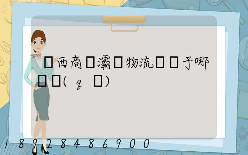 陜西商儲灞橋物流園屬于哪個區(qū)