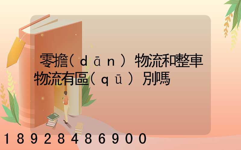 零擔(dān)物流和整車物流有區(qū)別嗎