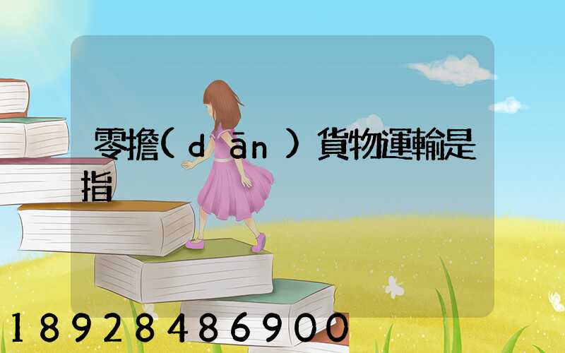 零擔(dān)貨物運輸是指