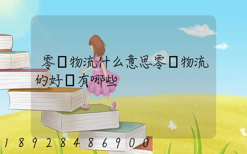 零擔物流什么意思零擔物流的好處有哪些