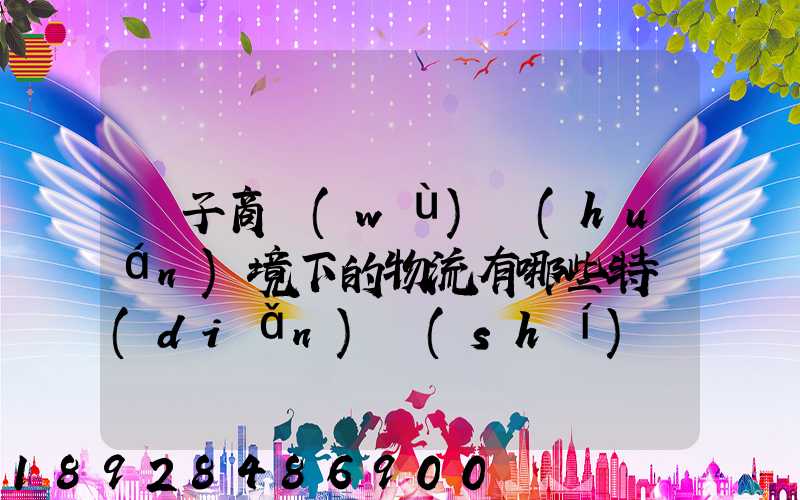 電子商務(wù)環(huán)境下的物流有哪些特點(diǎn)實(shí)現(xiàn)方式主要有哪些