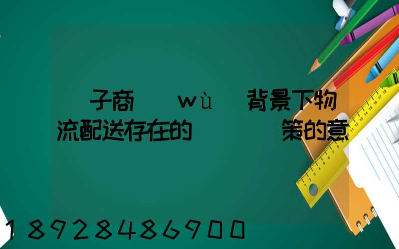 電子商務(wù)背景下物流配送存在的問題與對策的意義