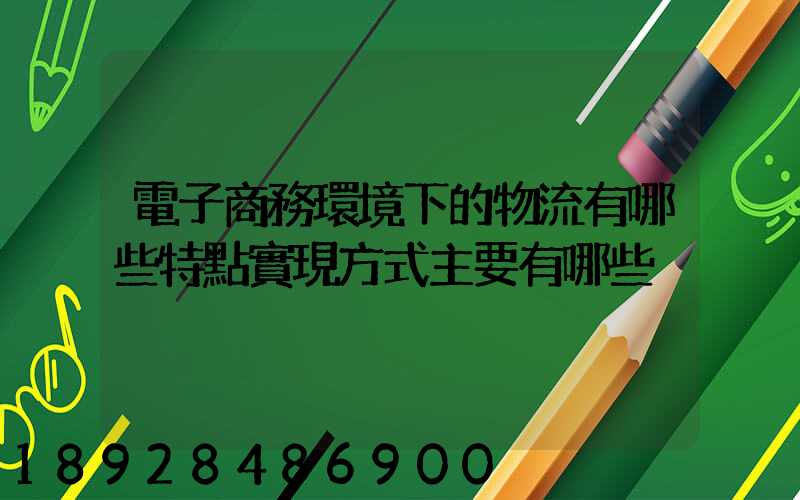 電子商務環境下的物流有哪些特點實現方式主要有哪些