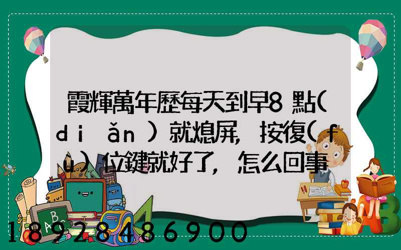 霞輝萬年歷每天到早8點(diǎn)就熄屏,按復(fù)位鍵就好了,怎么回事