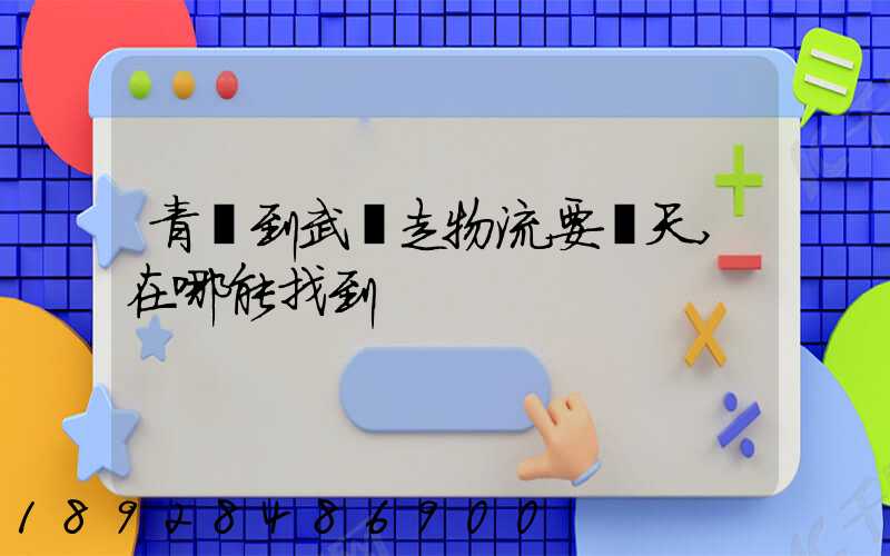 青島到武漢走物流要幾天,在哪能找到