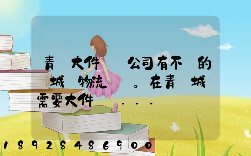 青島大件運輸公司有不錯的嗎城陽物流發貨。在青島城陽需要大件運輸...
