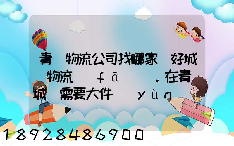 青島物流公司找哪家較好城陽物流發(fā)貨。在青島城陽需要大件運(yùn)輸。