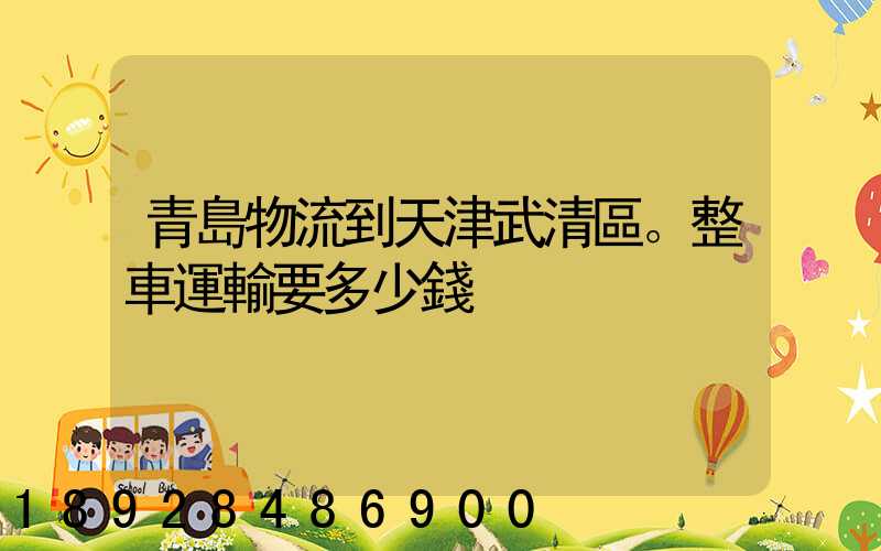 青島物流到天津武清區。整車運輸要多少錢
