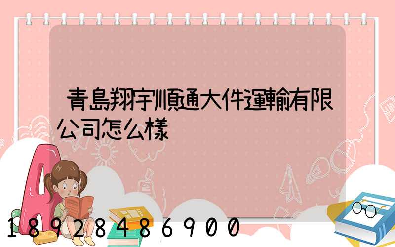 青島翔宇順通大件運輸有限公司怎么樣