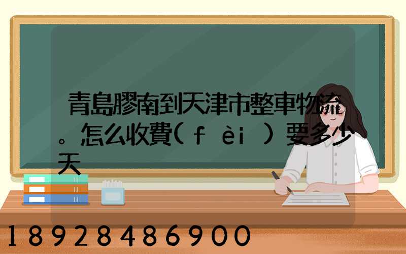青島膠南到天津市整車物流。怎么收費(fèi)要多少天