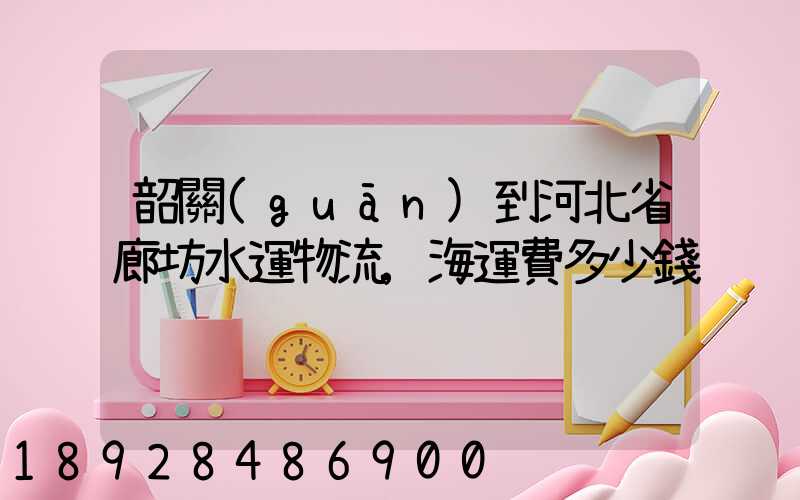 韶關(guān)到河北省廊坊水運物流,海運費多少錢