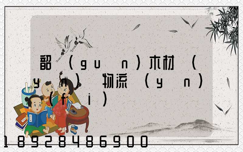 韶關(guān)木材運(yùn)輸物流運(yùn)費(fèi)