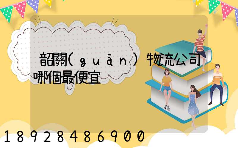 韶關(guān)物流公司哪個最便宜