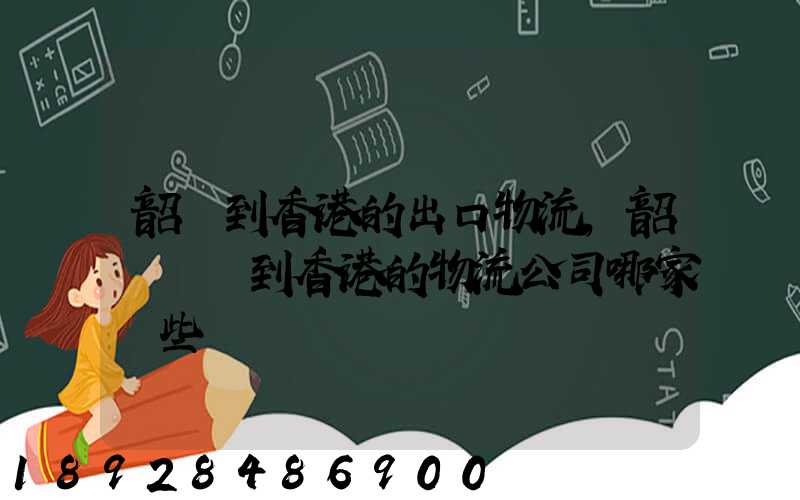 韶關到香港的出口物流,韶關運輸到香港的物流公司哪家強些