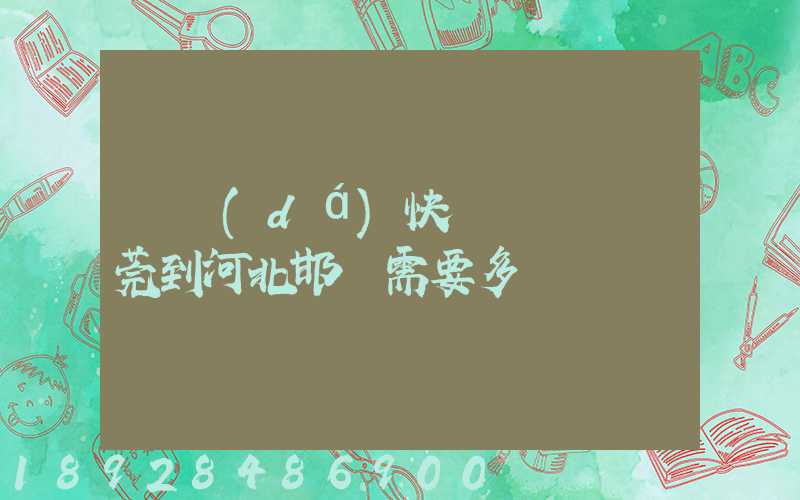 韻達(dá)快遞從廣東東莞到河北邯鄲需要多長時間