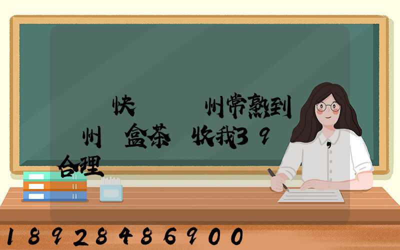 順豐快遞從蘇州常熟到遼寧錦州兩盒茶葉收我39塊錢,合理嗎