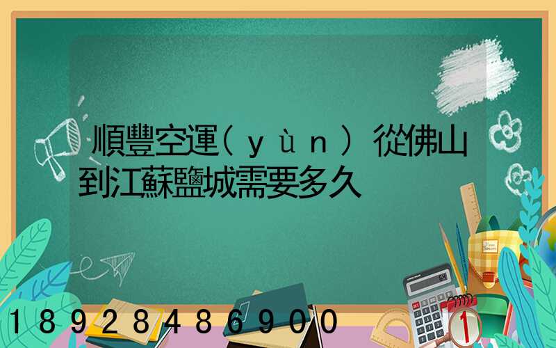 順豐空運(yùn)從佛山到江蘇鹽城需要多久
