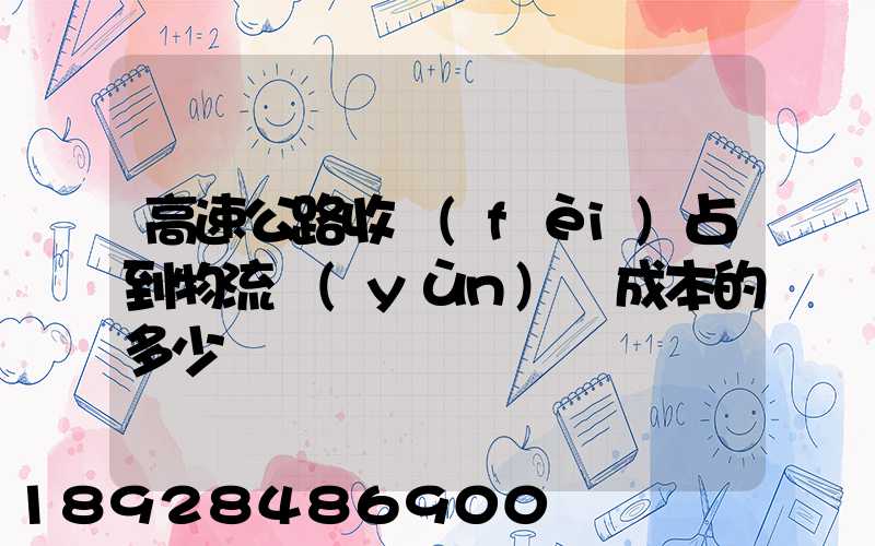 高速公路收費(fèi)占到物流運(yùn)輸成本的多少